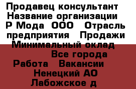 Продавец-консультант › Название организации ­ Р-Мода, ООО › Отрасль предприятия ­ Продажи › Минимальный оклад ­ 22 000 - Все города Работа » Вакансии   . Ненецкий АО,Лабожское д.